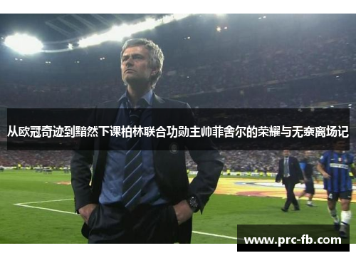 从欧冠奇迹到黯然下课柏林联合功勋主帅菲舍尔的荣耀与无奈离场记