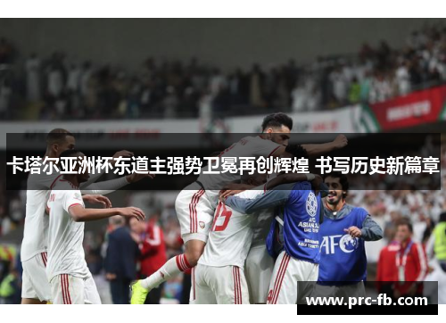 卡塔尔亚洲杯东道主强势卫冕再创辉煌 书写历史新篇章