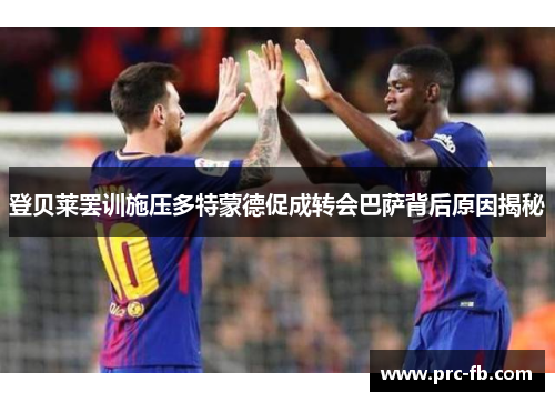 登贝莱罢训施压多特蒙德促成转会巴萨背后原因揭秘 登贝莱罢训施压多特蒙德促成转会巴萨背后原因揭秘