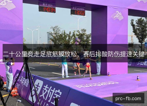 二十公里竞走足底筋膜放松,赛后排酸防伤提速关键 二十公里竞走足底筋膜放松,赛后排酸防伤提速关键