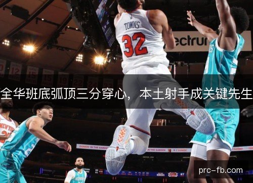 全华班底弧顶三分穿心，本土射手成关键先生
