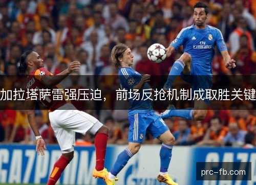 加拉塔萨雷强压迫，前场反抢机制成取胜关键