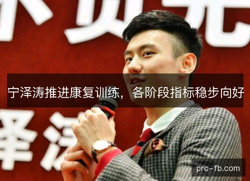 宁泽涛推进康复训练，各阶段指标稳步向好