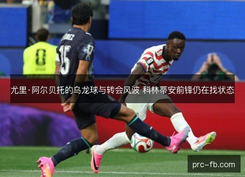 尤里·阿尔贝托的乌龙球与转会风波 科林蒂安前锋仍在找状态
